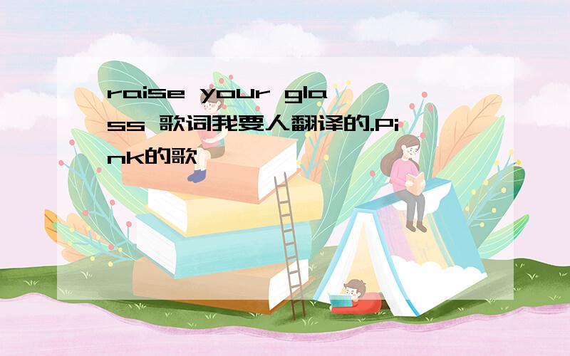 raise your glass 歌词我要人翻译的.Pink的歌