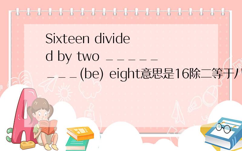 Sixteen divided by two ________(be) eight意思是16除二等于八