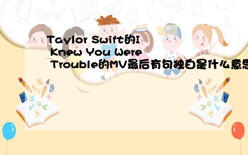 Taylor Swift的I Knew You Were Trouble的MV最后有句独白是什么意思就是I know if you know who you are until you lose who you are.