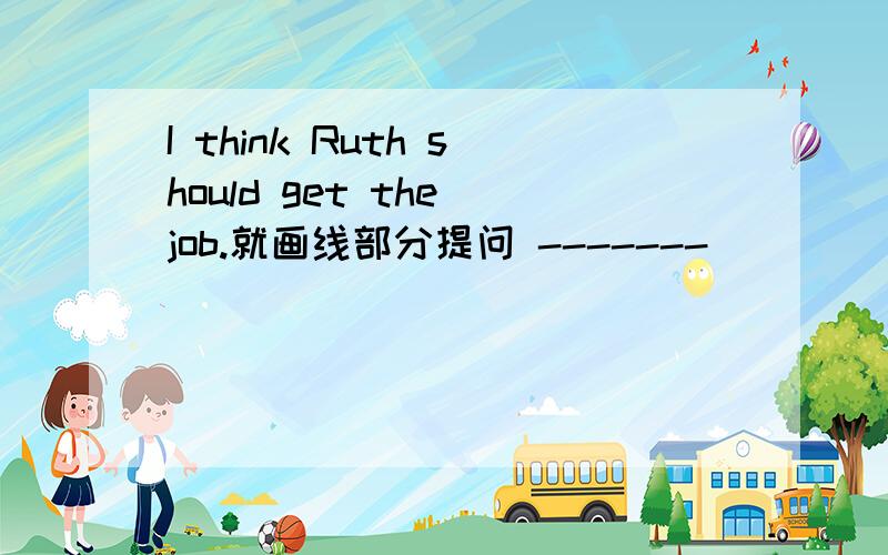 I think Ruth should get the job.就画线部分提问 -------