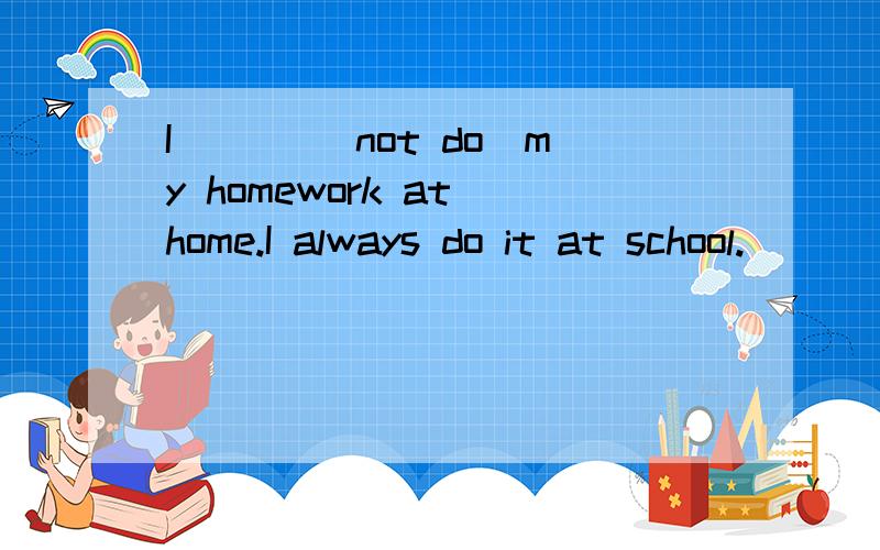 I ___(not do)my homework at home.I always do it at school.