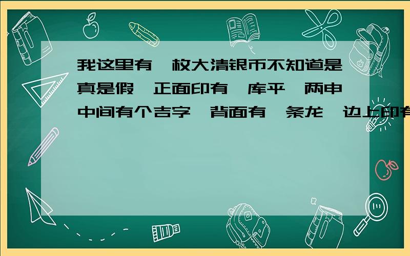 我这里有一枚大清银币不知道是真是假,正面印有戊库平一两申中间有个吉字,背面有一条龙,边上印有英文...我这里有一枚大清银币不知道是真是假,正面印有戊库平一两申中间有个吉字,背面