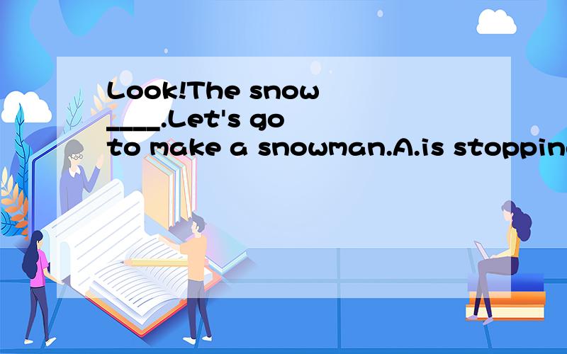 Look!The snow ____.Let's go to make a snowman.A.is stopping B.stopped C.has stopped D.will stopWhich one?Why?