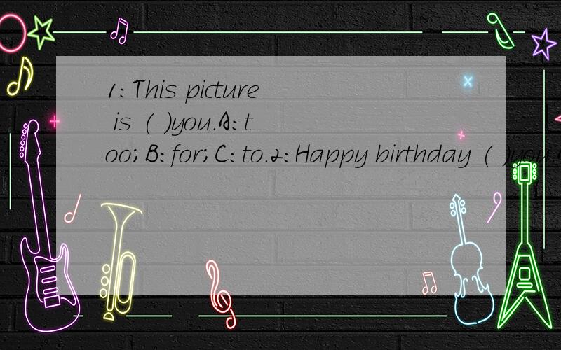 1:This picture is ( )you.A:too;B:for;C:to.2:Happy birthday ( )you.A:to;B:for;C:frow.3:The ( )can fly.A:ship;B:bike;C:plane.4:I'mJohn.I have ( )fingers.A:five;B:nine;C:ten.5:---How many ( ----ten.A:ship;B:boat.C:candles.