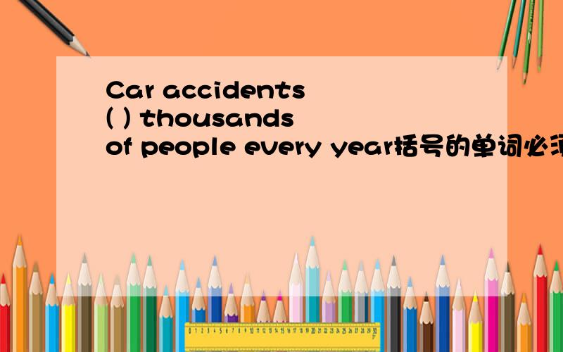 Car accidents ( ) thousands of people every year括号的单词必须是k开头的