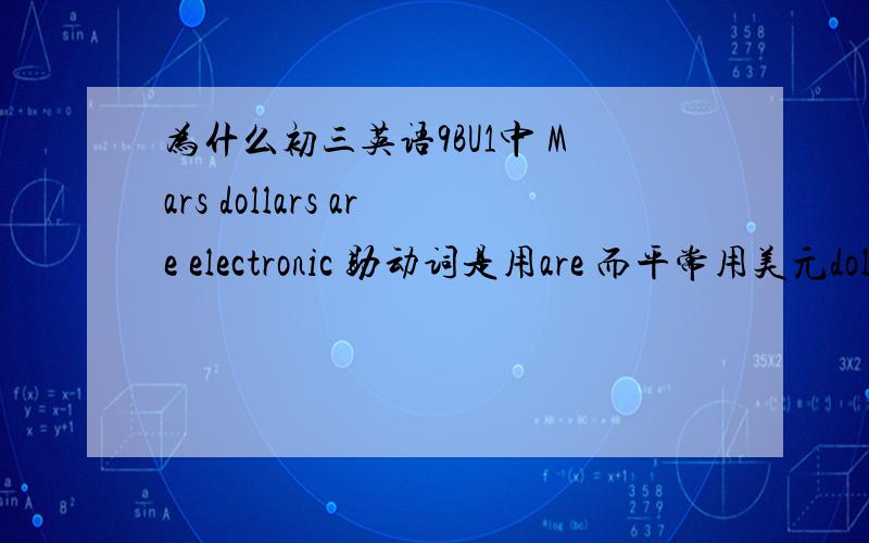 为什么初三英语9BU1中 Mars dollars are electronic 助动词是用are 而平常用美元dollars的谓语动词是用 is?
