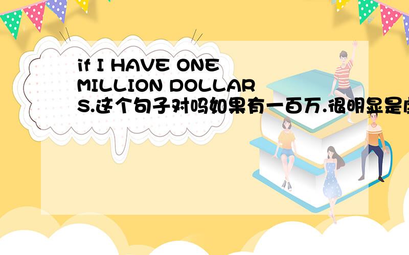 if I HAVE ONE MILLION DOLLARS.这个句子对吗如果有一百万.很明显是虚拟语气.为什么IF后还用HAVE而不是用HAD?