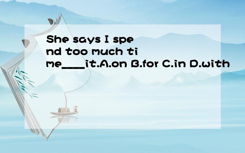 She says I spend too much time____it.A.on B.for C.in D.with