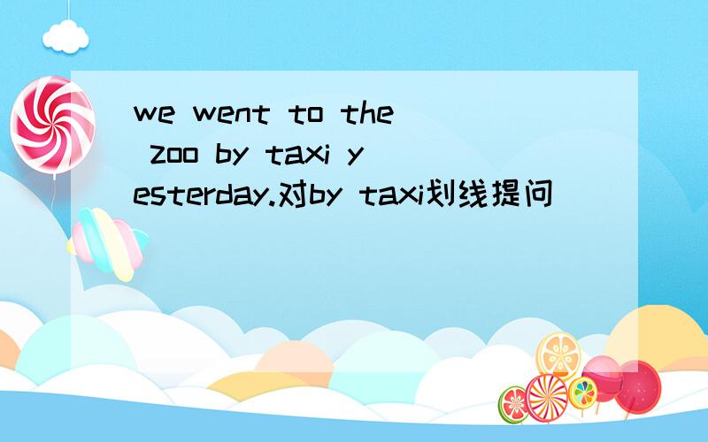 we went to the zoo by taxi yesterday.对by taxi划线提问