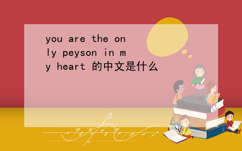 you are the only peyson in my heart 的中文是什么