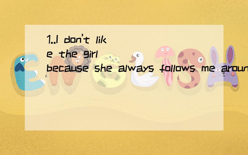 1..I don't like the girl ___because she always follows me around___(就画线部分提问).I don't like the girl ___because she always follows me around___(就画线部分提问) 2.Mary has to help her mother in the Kitchen.( 改成一般疑问句) 3