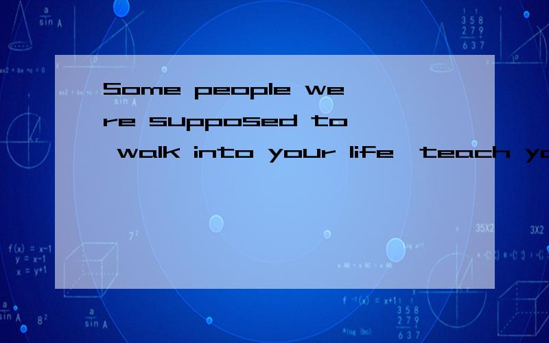 Some people were supposed to walk into your life,teach you a lesson,and then walk away.翻译