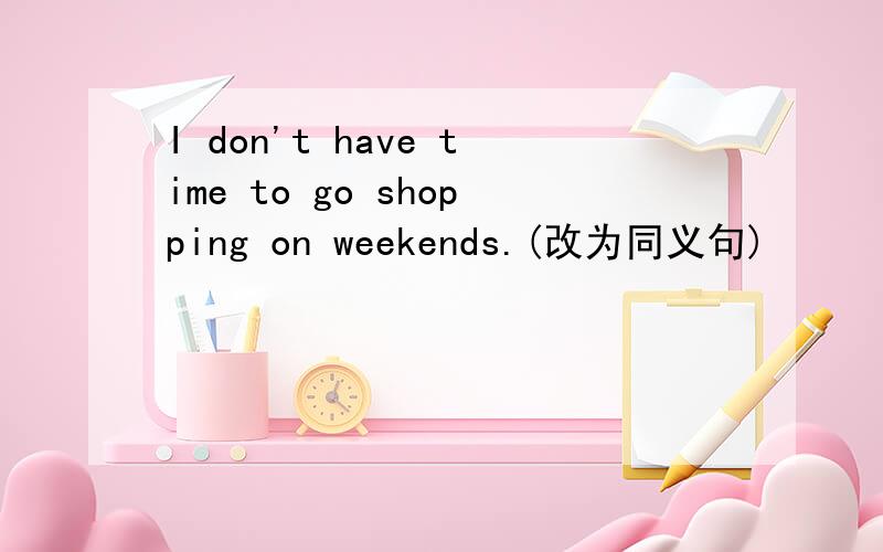 I don't have time to go shopping on weekends.(改为同义句)