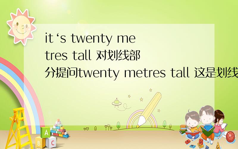 it‘s twenty metres tall 对划线部分提问twenty metres tall 这是划线部分