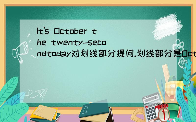 It's October the twenty-secondtoday对划线部分提问.划线部分是October thetwenty-second ( )the ( )today