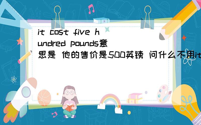 it cost five hundred pounds意思是 他的售价是500英镑 问什么不用it cost is five hundred pounds