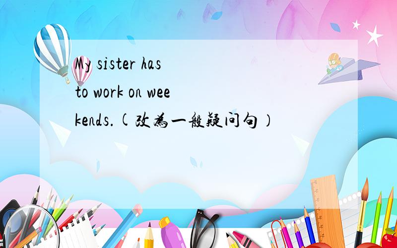 My sister has to work on weekends.(改为一般疑问句）