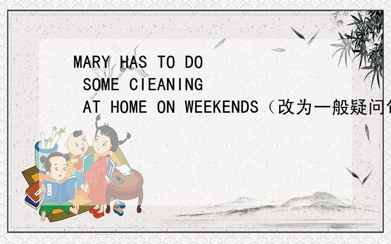 MARY HAS TO DO SOME CIEANING AT HOME ON WEEKENDS（改为一般疑问句,并作肯定回答