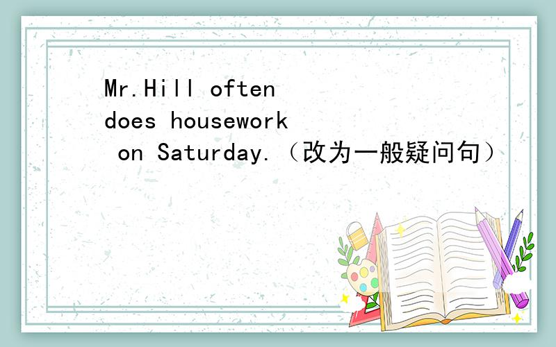 Mr.Hill often does housework on Saturday.（改为一般疑问句）