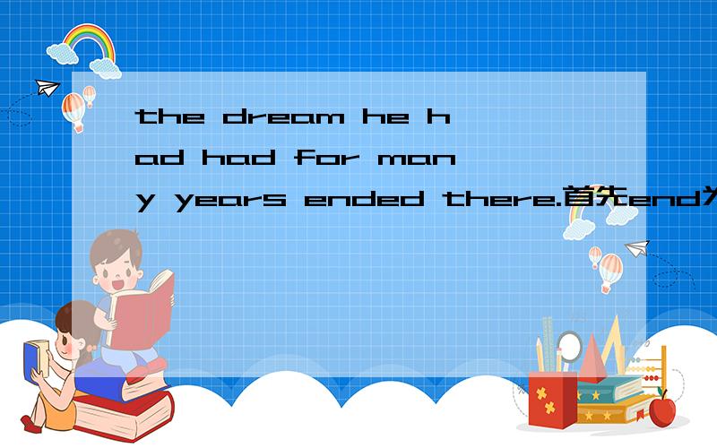 the dream he had had for many years ended there.首先end为什么要加ed呢?他又不是动词···为什么要加there呢?直接···for many years ended不可以么?