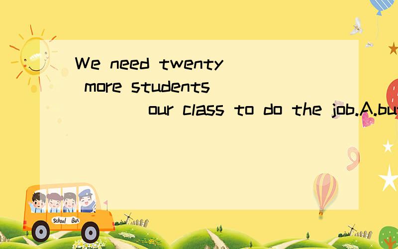 We need twenty more students____our class to do the job.A.but B.except C.besides D.for