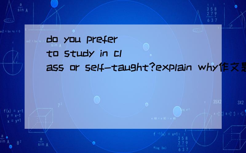 do you prefer to study in class or self-taught?explain why作文题目是这个,求作文或大体思路