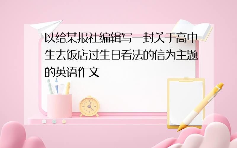 以给某报社编辑写一封关于高中生去饭店过生日看法的信为主题的英语作文