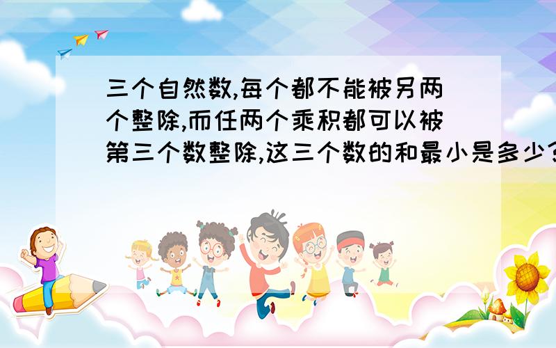 三个自然数,每个都不能被另两个整除,而任两个乘积都可以被第三个数整除,这三个数的和最小是多少?