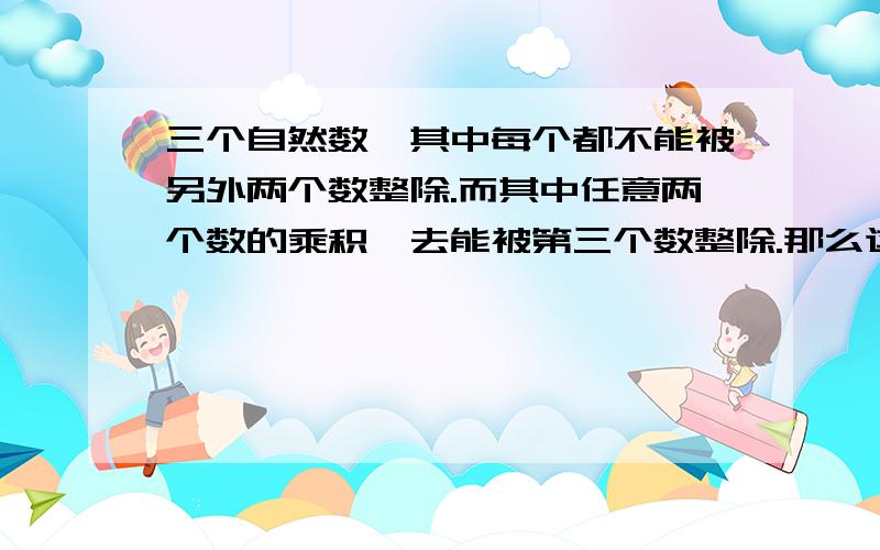 三个自然数,其中每个都不能被另外两个数整除.而其中任意两个数的乘积,去能被第三个数整除.那么这样三个自然数和的最小值是多少?