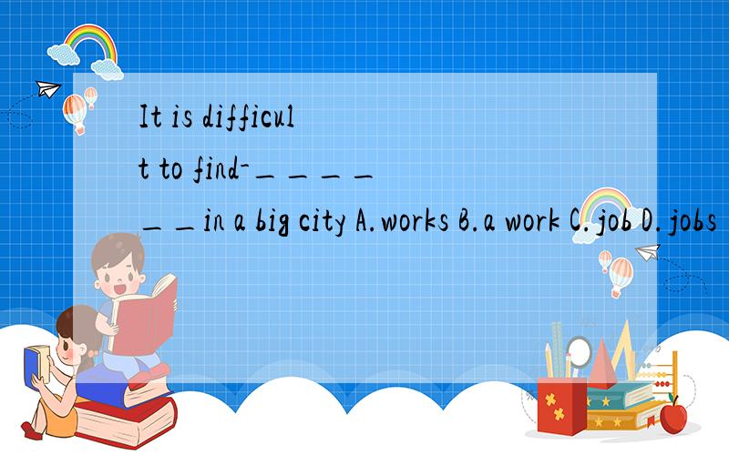 It is difficult to find-______in a big city A.works B.a work C.job D.jobs