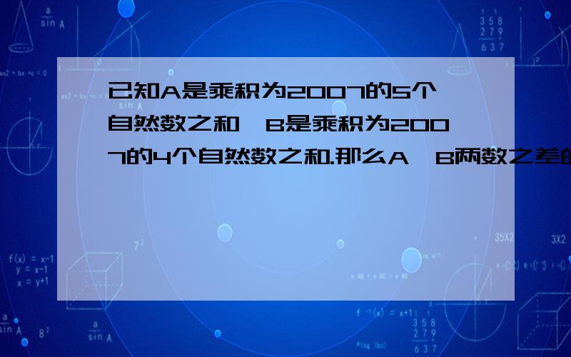 已知A是乘积为2007的5个自然数之和,B是乘积为2007的4个自然数之和.那么A,B两数之差的最大值是多少