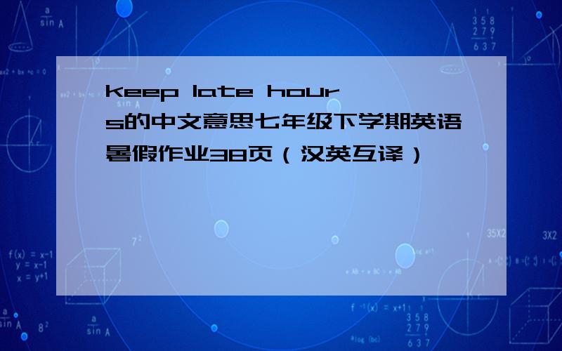 keep late hours的中文意思七年级下学期英语暑假作业38页（汉英互译）