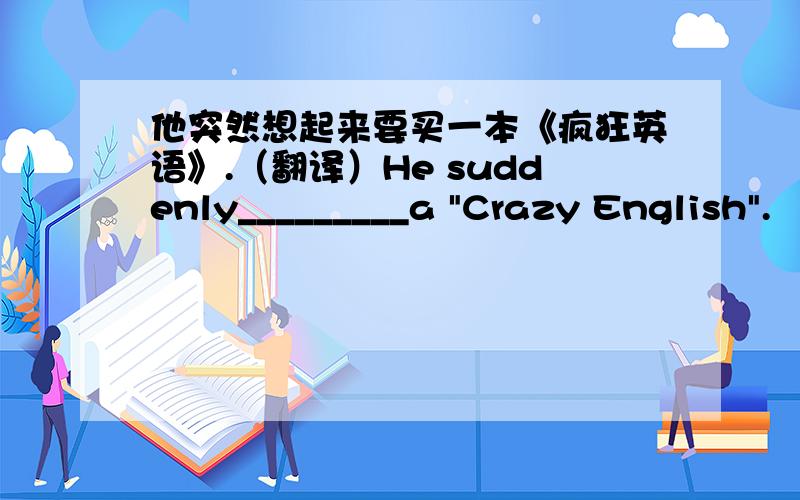 他突然想起来要买一本《疯狂英语》.（翻译）He suddenly_________a 