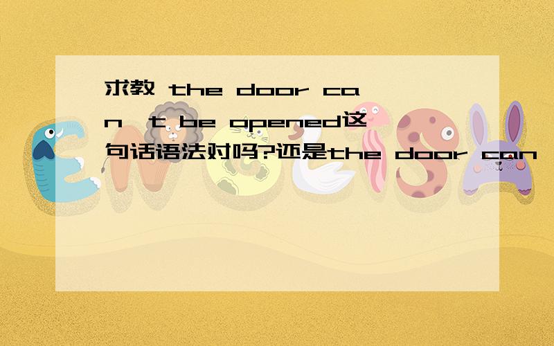 求教 the door can't be opened这句话语法对吗?还是the door can't open?再问下：The boy called Tom这里的called前面为什么没有be动词?还有什么词的被动语态是这样没有be动词的?