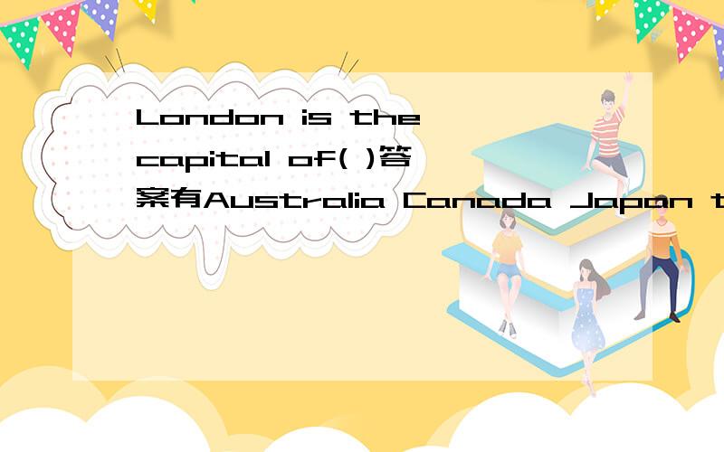 London is the capital of( )答案有Australia Canada Japan theUSA theU.K