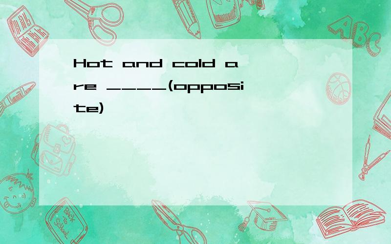 Hot and cold are ____(opposite)