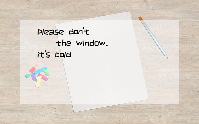 please don't [ ] the window.it's cold