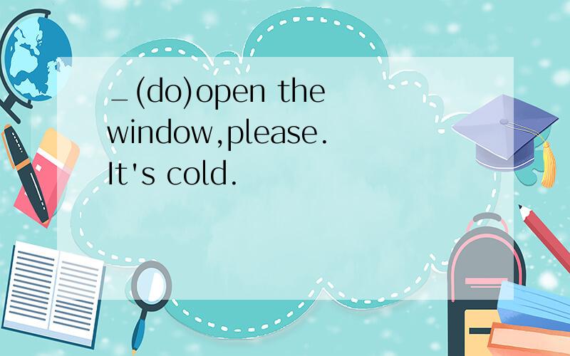 _(do)open the window,please.It's cold.