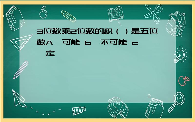 3位数乘2位数的积（）是五位数A、可能 b、不可能 c、一定