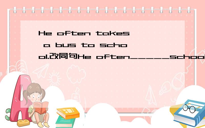 He often takes a bus to school.改同句He often_____school____ _____快    ~~~~（>_