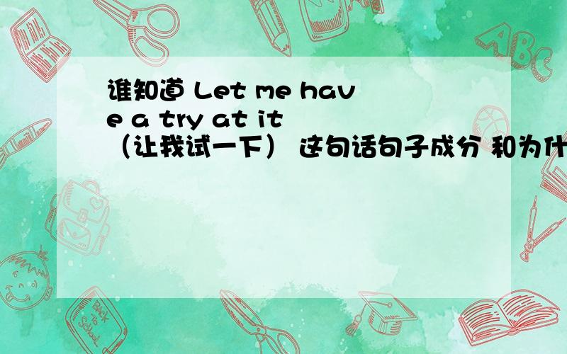 谁知道 Let me have a try at it （让我试一下） 这句话句子成分 和为什么要用have