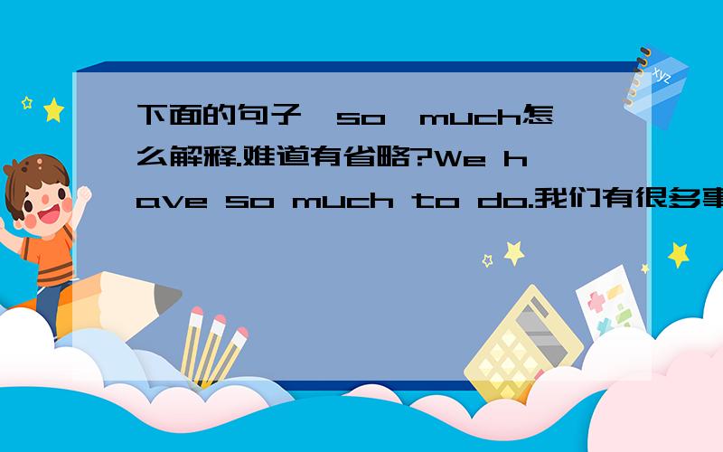 下面的句子,so,much怎么解释.难道有省略?We have so much to do.我们有很多事要做.请问这是什么现象?