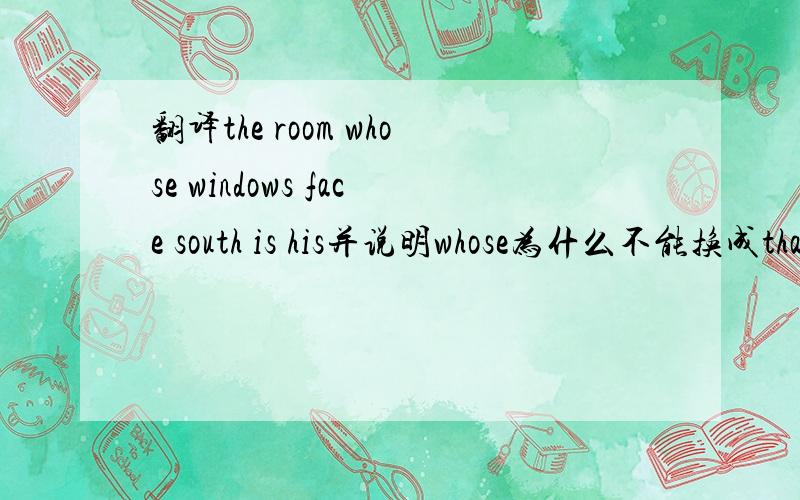 翻译the room whose windows face south is his并说明whose为什么不能换成that ?