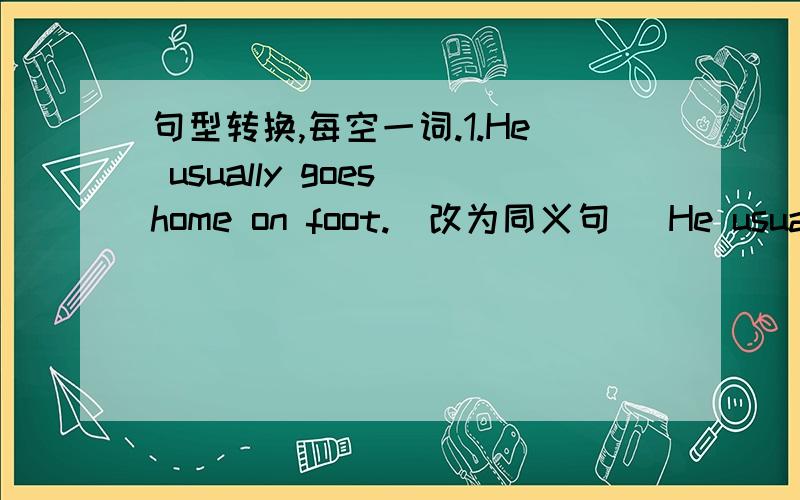 句型转换,每空一词.1.He usually goes home on foot.(改为同义句） He usually ______ ______.2,Nick watches TV on Sunday.(对画线部分提问） ______ ______ Nick ______ on Sunday?3.We read English for half an hour every day.(对画线部