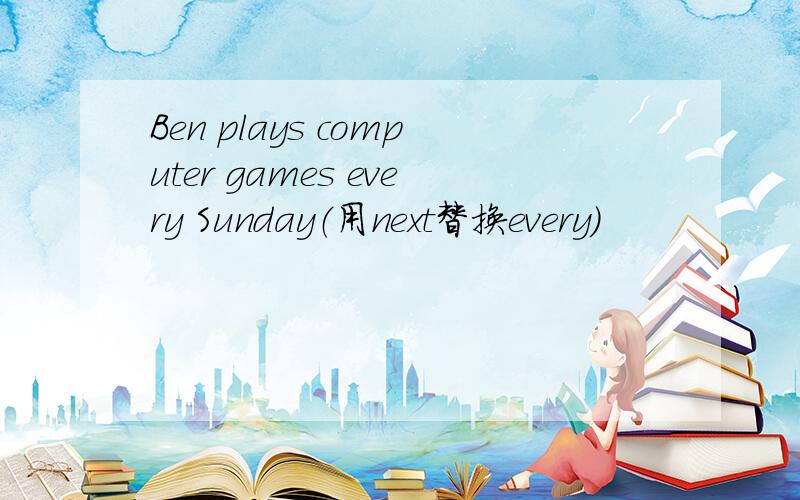 Ben plays computer games every Sunday（用next替换every）
