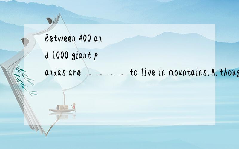 Between 400 and 1000 giant pandas are ____ to live in mountains.A.thought B.believed C.seen D.said