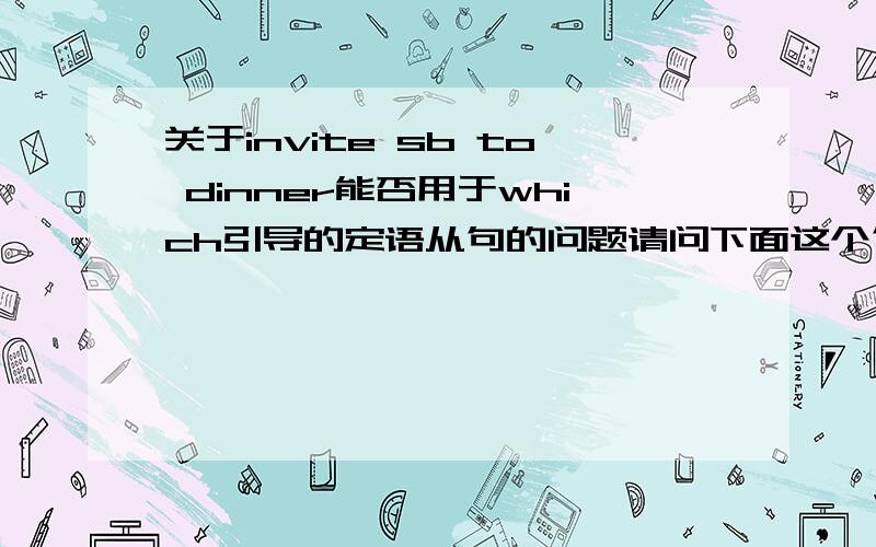 关于invite sb to dinner能否用于which引导的定语从句的问题请问下面这个句子对吗?Everything was normal ,except for the dinner ,to which he invited me .主要从except for开始,这个句子是我自己编的，主要是后两句