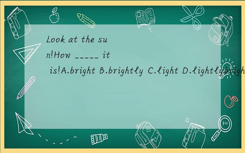 Look at the sun!How _____ it is!A.bright B.brightly C.light D.lightlybright 和light 的区别 及四个选项的词性