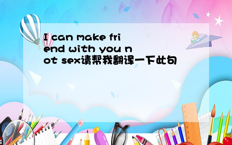 I can make friend with you not sex请帮我翻译一下此句