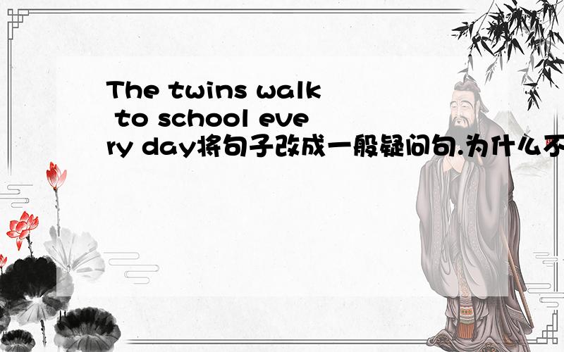 The twins walk to school every day将句子改成一般疑问句.为什么不要Dose呢？